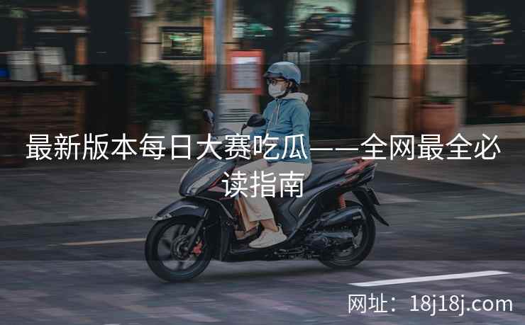 最新版本每日大赛吃瓜——全网最全必读指南