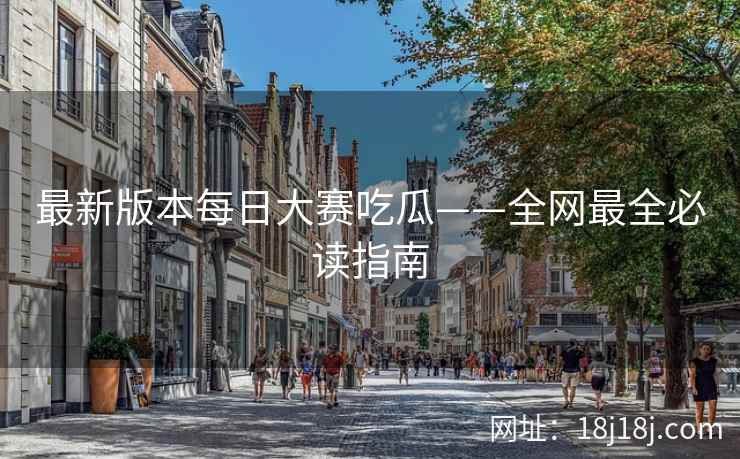 最新版本每日大赛吃瓜——全网最全必读指南