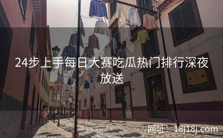 24步上手每日大赛吃瓜热门排行深夜放送