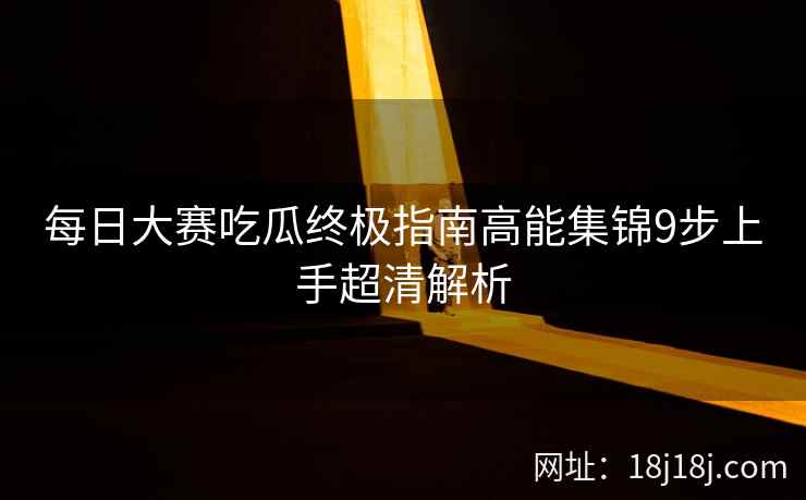 每日大赛吃瓜终极指南高能集锦9步上手超清解析