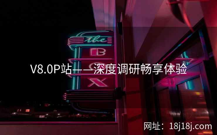 V8.0P站——深度调研畅享体验
