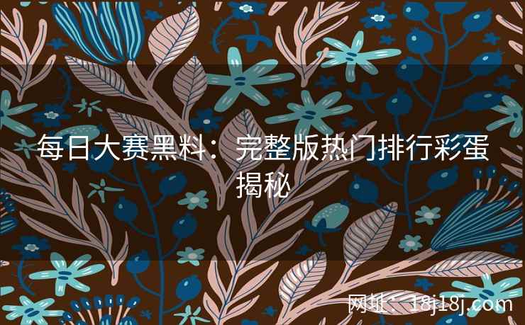 每日大赛黑料：完整版热门排行彩蛋揭秘