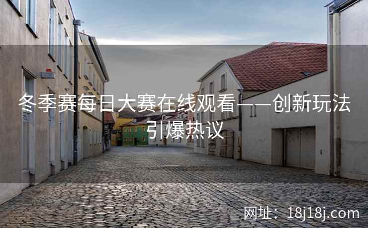 冬季赛每日大赛在线观看——创新玩法引爆热议