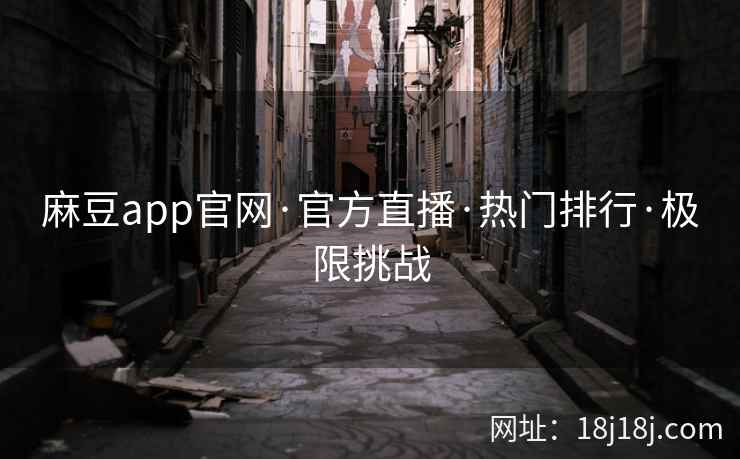 麻豆app官网·官方直播·热门排行·极限挑战