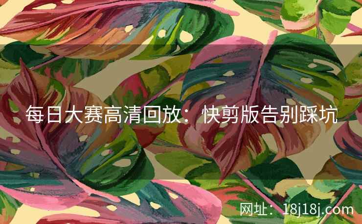 每日大赛高清回放：快剪版告别踩坑