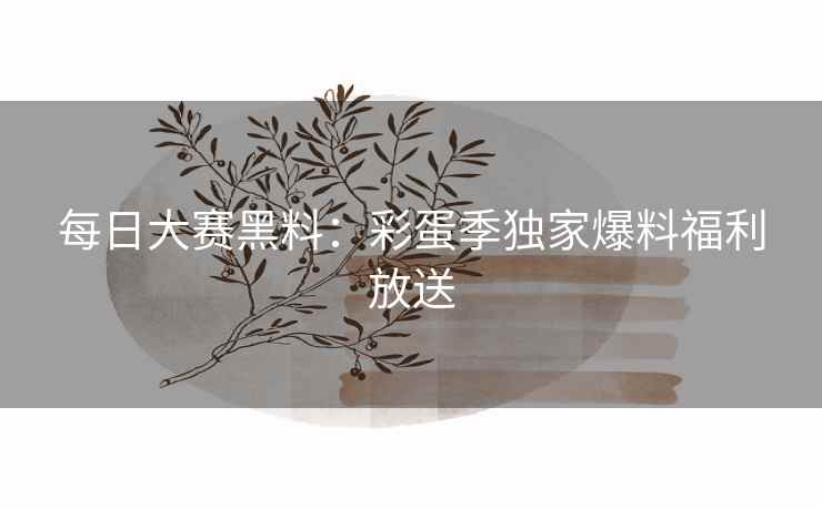 每日大赛黑料：彩蛋季独家爆料福利放送