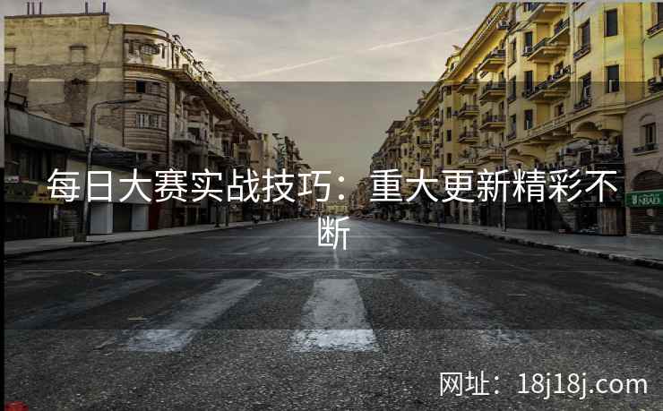 每日大赛实战技巧：重大更新精彩不断