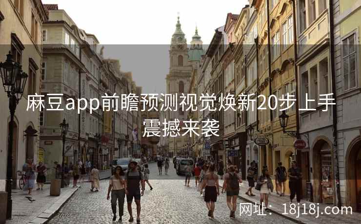 麻豆app前瞻预测视觉焕新20步上手震撼来袭