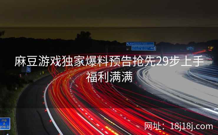 麻豆游戏独家爆料预告抢先29步上手福利满满