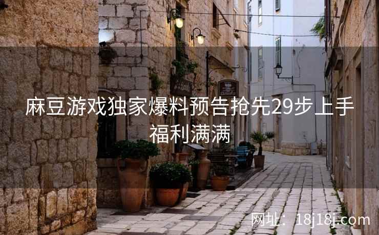 麻豆游戏独家爆料预告抢先29步上手福利满满