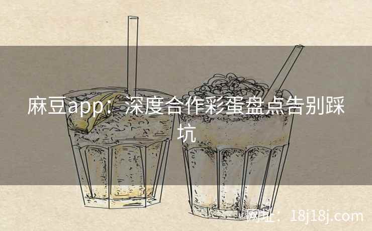 麻豆app：深度合作彩蛋盘点告别踩坑