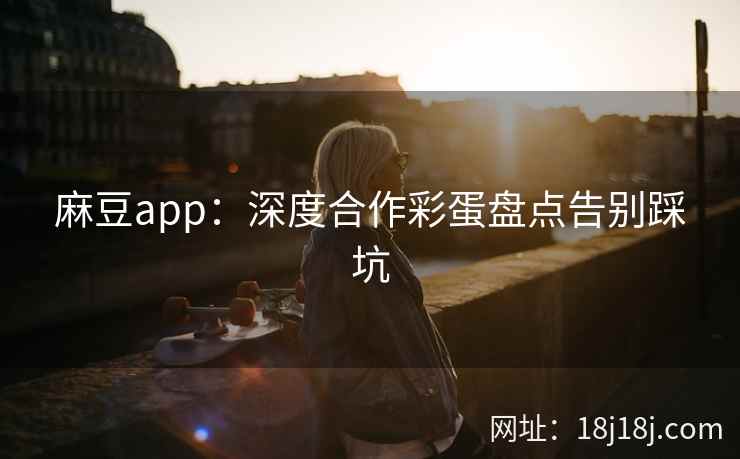麻豆app：深度合作彩蛋盘点告别踩坑
