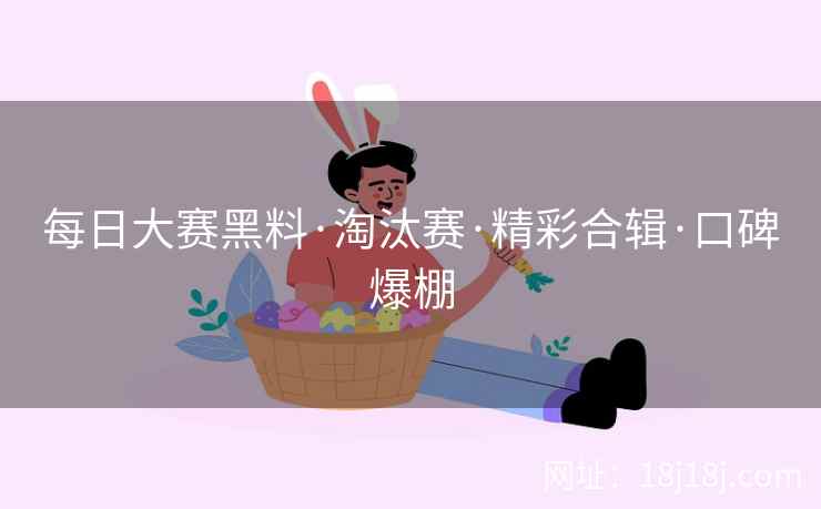 每日大赛黑料·淘汰赛·精彩合辑·口碑爆棚