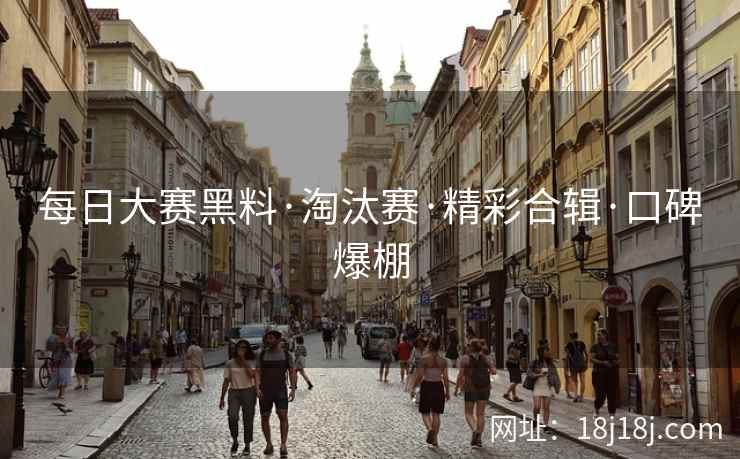 每日大赛黑料·淘汰赛·精彩合辑·口碑爆棚