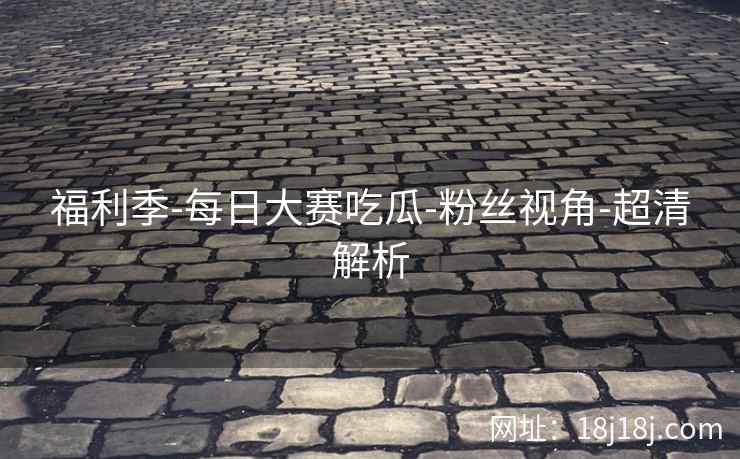 福利季-每日大赛吃瓜-粉丝视角-超清解析