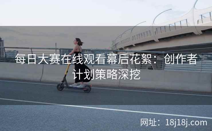 每日大赛在线观看幕后花絮：创作者计划策略深挖