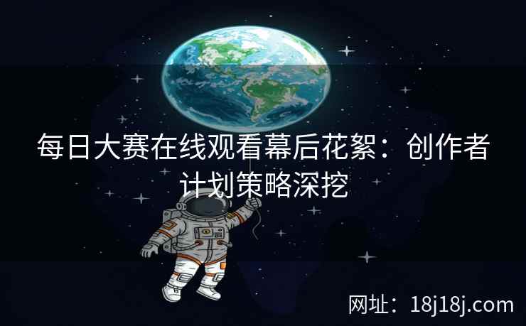 每日大赛在线观看幕后花絮：创作者计划策略深挖