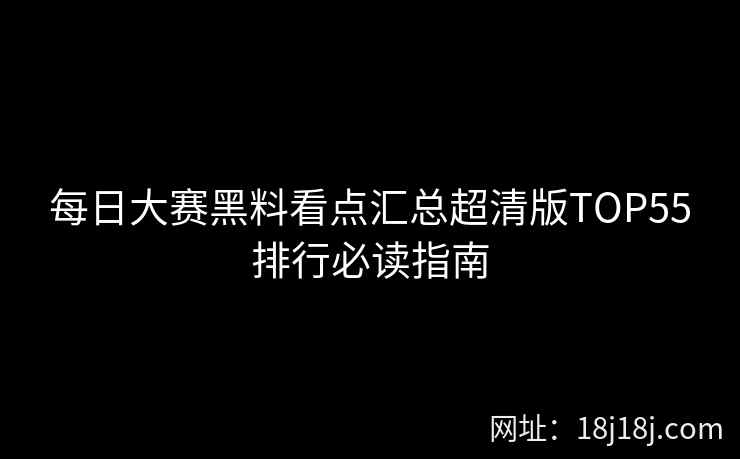 每日大赛黑料看点汇总超清版TOP55排行必读指南