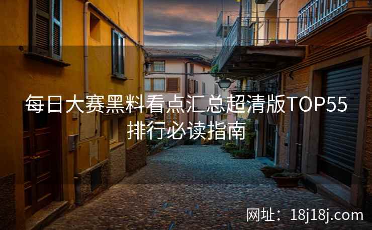 每日大赛黑料看点汇总超清版TOP55排行必读指南