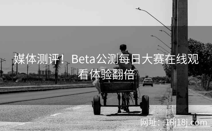 媒体测评！Beta公测每日大赛在线观看体验翻倍