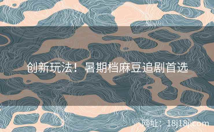创新玩法！暑期档麻豆追剧首选
