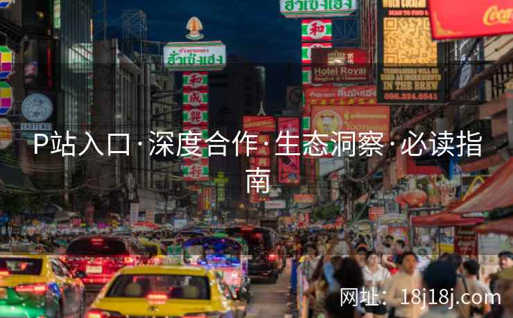 P站入口·深度合作·生态洞察·必读指南