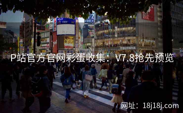 P站官方官网彩蛋收集：V7.8抢先预览