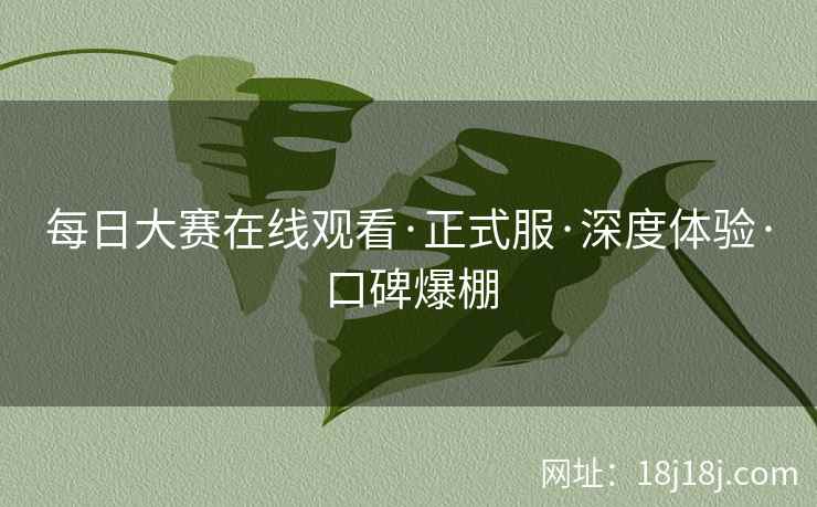 每日大赛在线观看·正式服·深度体验·口碑爆棚