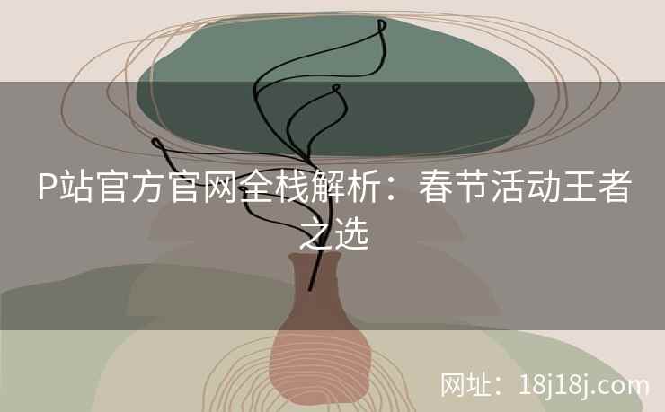 P站官方官网全栈解析：春节活动王者之选
