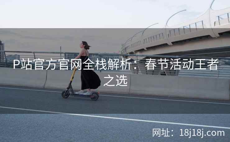 P站官方官网全栈解析：春节活动王者之选