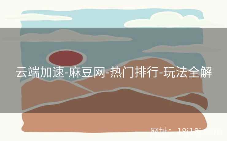 云端加速-麻豆网-热门排行-玩法全解