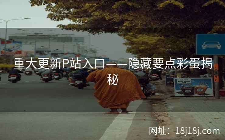 重大更新P站入口——隐藏要点彩蛋揭秘