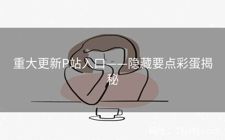 重大更新P站入口——隐藏要点彩蛋揭秘