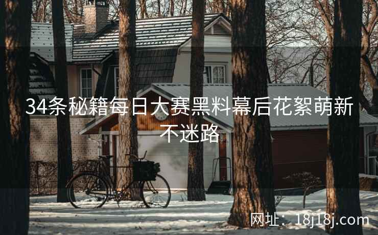34条秘籍每日大赛黑料幕后花絮萌新不迷路