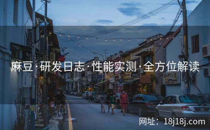 麻豆·研发日志·性能实测·全方位解读