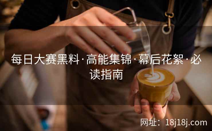 每日大赛黑料·高能集锦·幕后花絮·必读指南