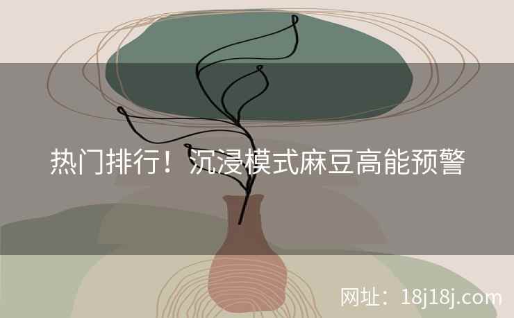 热门排行！沉浸模式麻豆高能预警