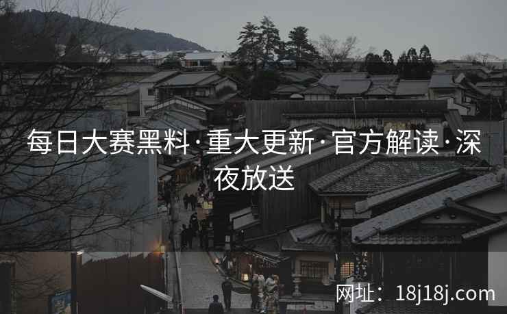 每日大赛黑料·重大更新·官方解读·深夜放送