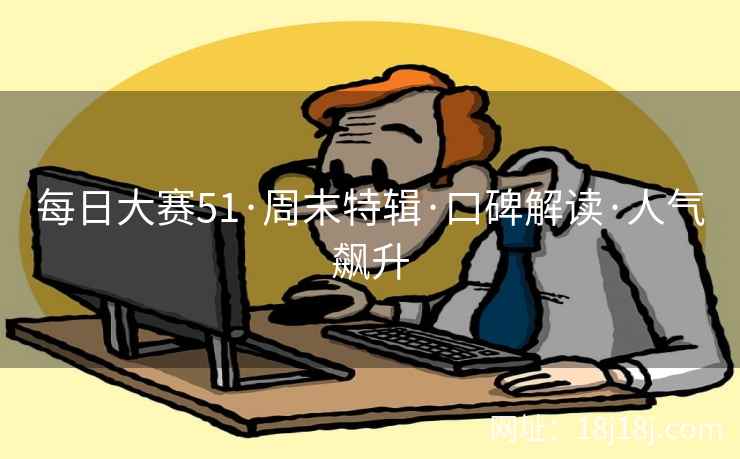 每日大赛51·周末特辑·口碑解读·人气飙升