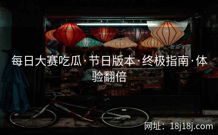 每日大赛吃瓜·节日版本·终极指南·体验翻倍