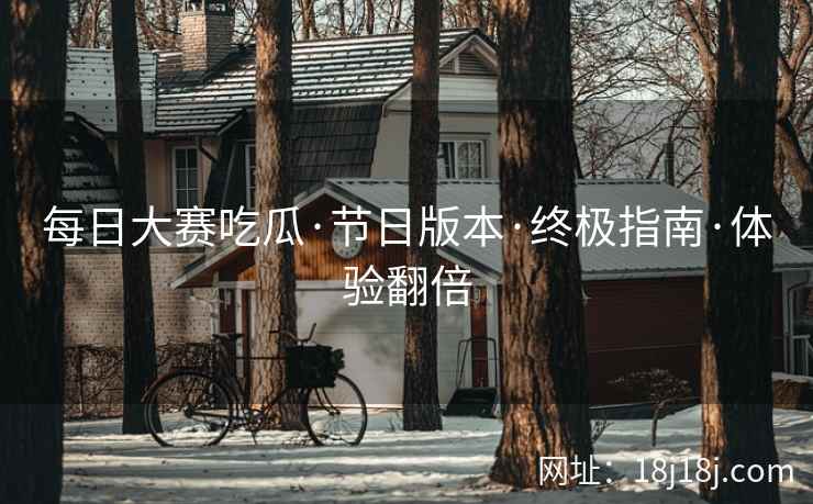 每日大赛吃瓜·节日版本·终极指南·体验翻倍