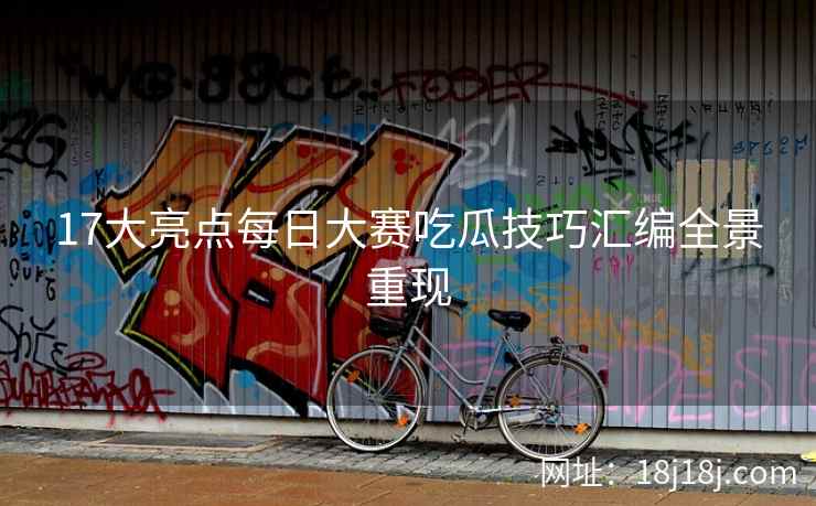 17大亮点每日大赛吃瓜技巧汇编全景重现
