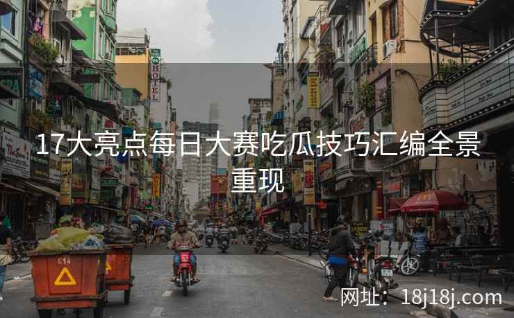 17大亮点每日大赛吃瓜技巧汇编全景重现