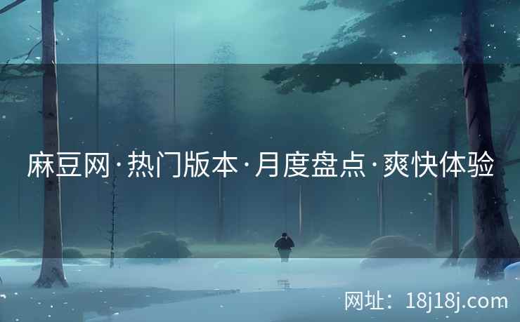 麻豆网·热门版本·月度盘点·爽快体验