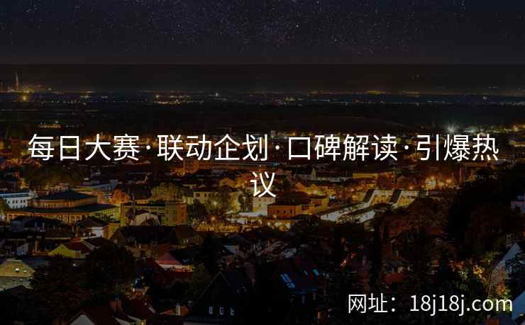每日大赛·联动企划·口碑解读·引爆热议