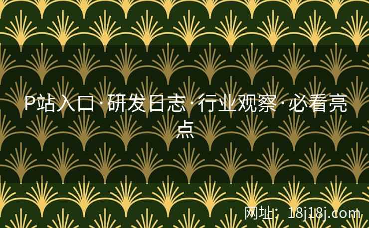 P站入口·研发日志·行业观察·必看亮点
