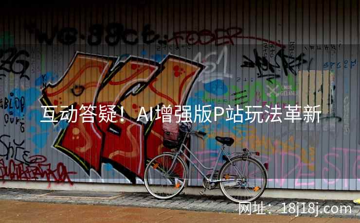 互动答疑！AI增强版P站玩法革新
