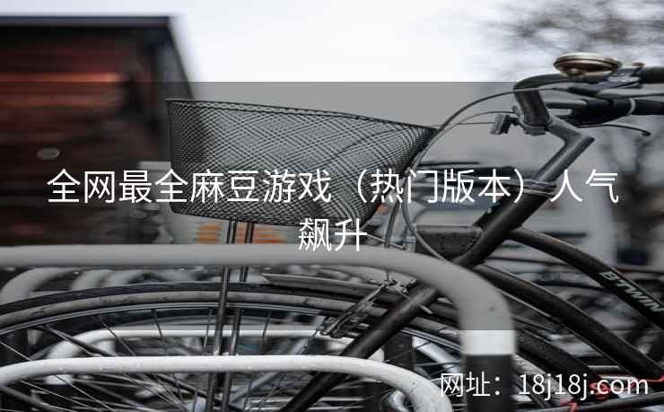 全网最全麻豆游戏（热门版本）人气飙升
