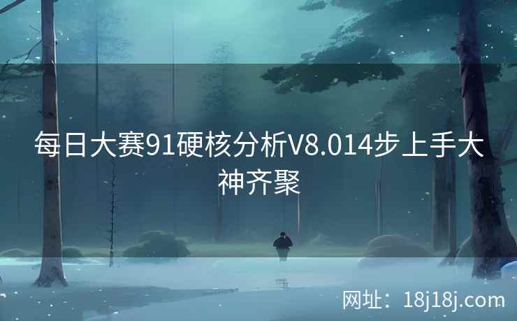 每日大赛91硬核分析V8.014步上手大神齐聚