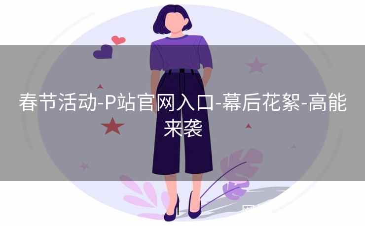 春节活动-P站官网入口-幕后花絮-高能来袭